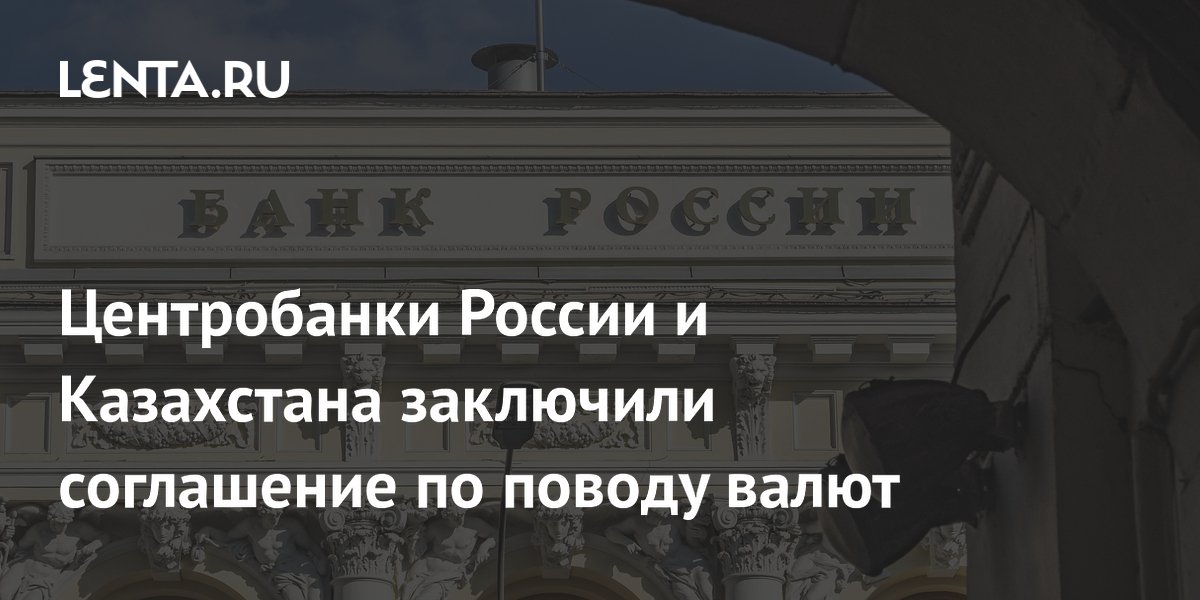 Центробанки России и Казахстана заключили соглашение по поводу валют