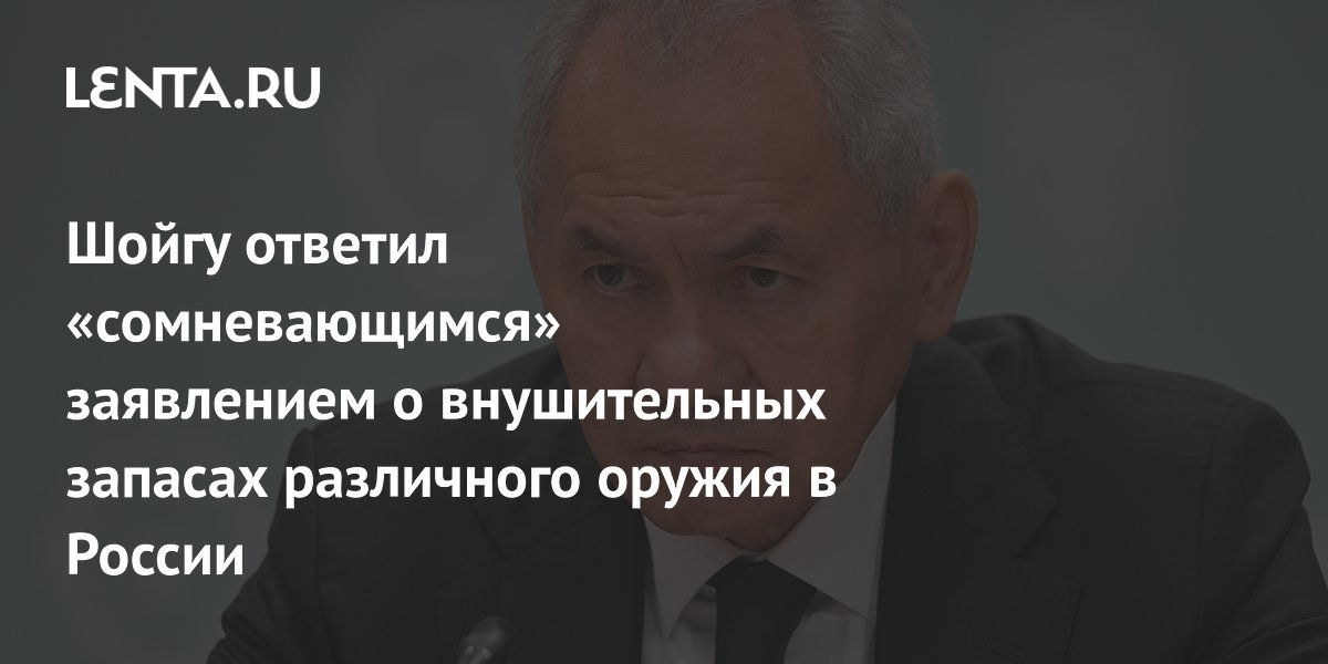 Шойгу ответил «сомневающимся» заявлением о внушительных запасах различного оружия в России