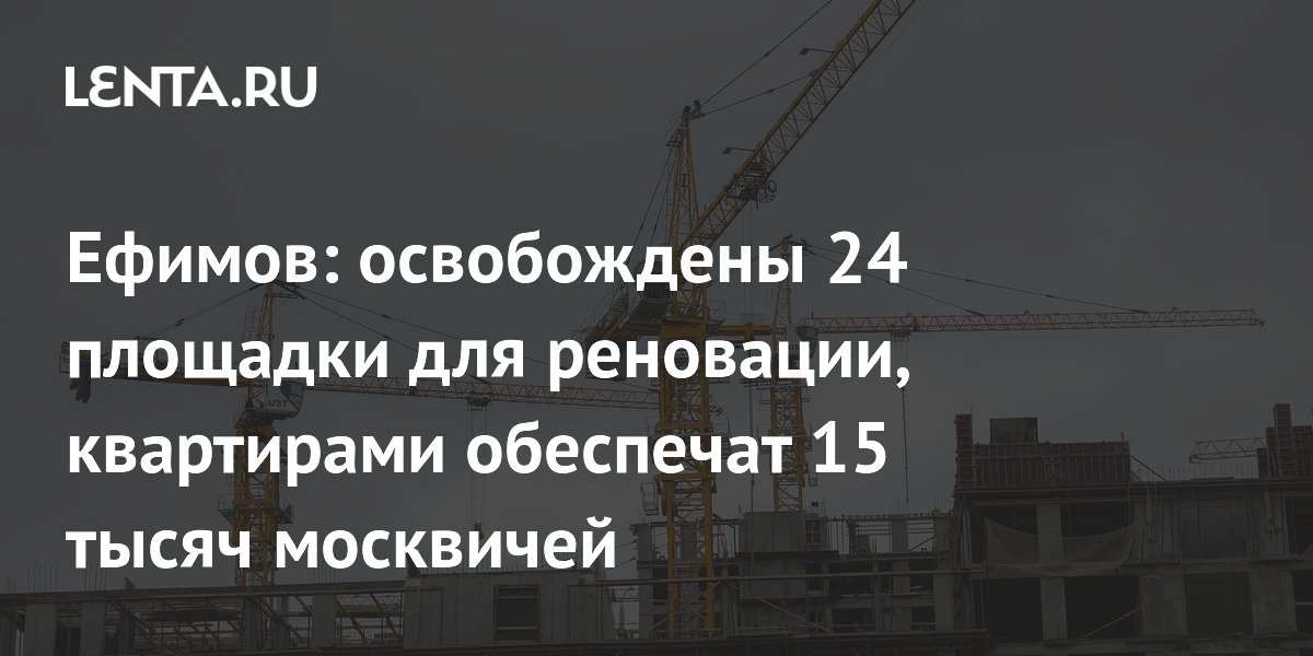 Ефимов: освобождены 24 площадки для реновации, квартирами обеспечат 15 тысяч москвичей