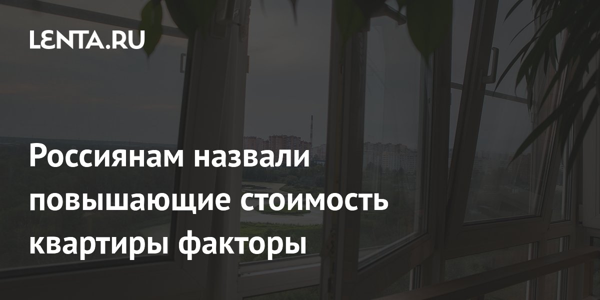Россиянам назвали повышающие стоимость квартиры факторы