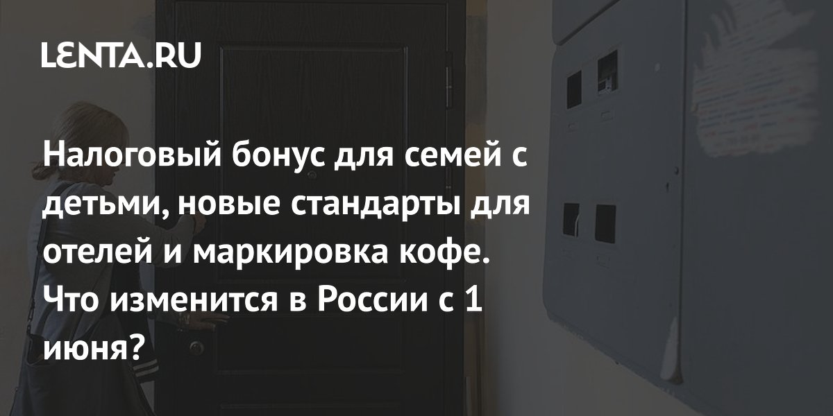 Налоговый бонус для семей с детьми, новые стандарты для отелей и маркировка кофе. Что изменится в России с 1 июня?