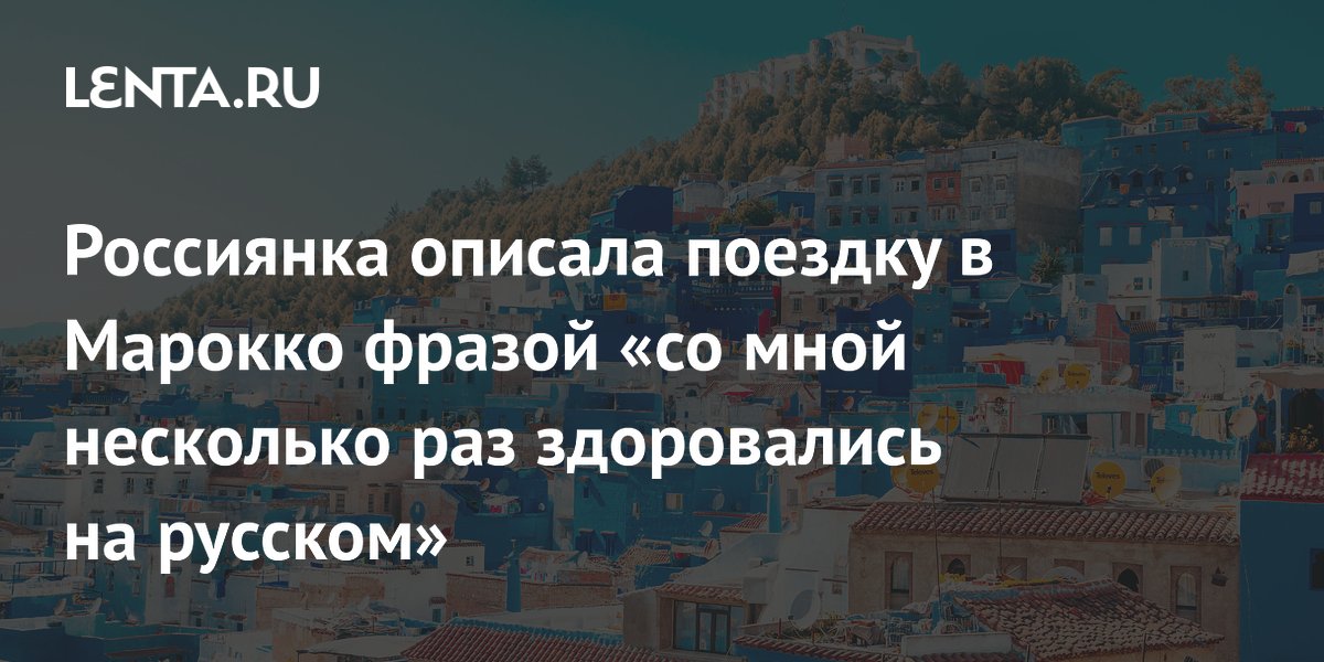 Россиянка описала поездку в Марокко фразой «со мной несколько раз здоровались на русском»