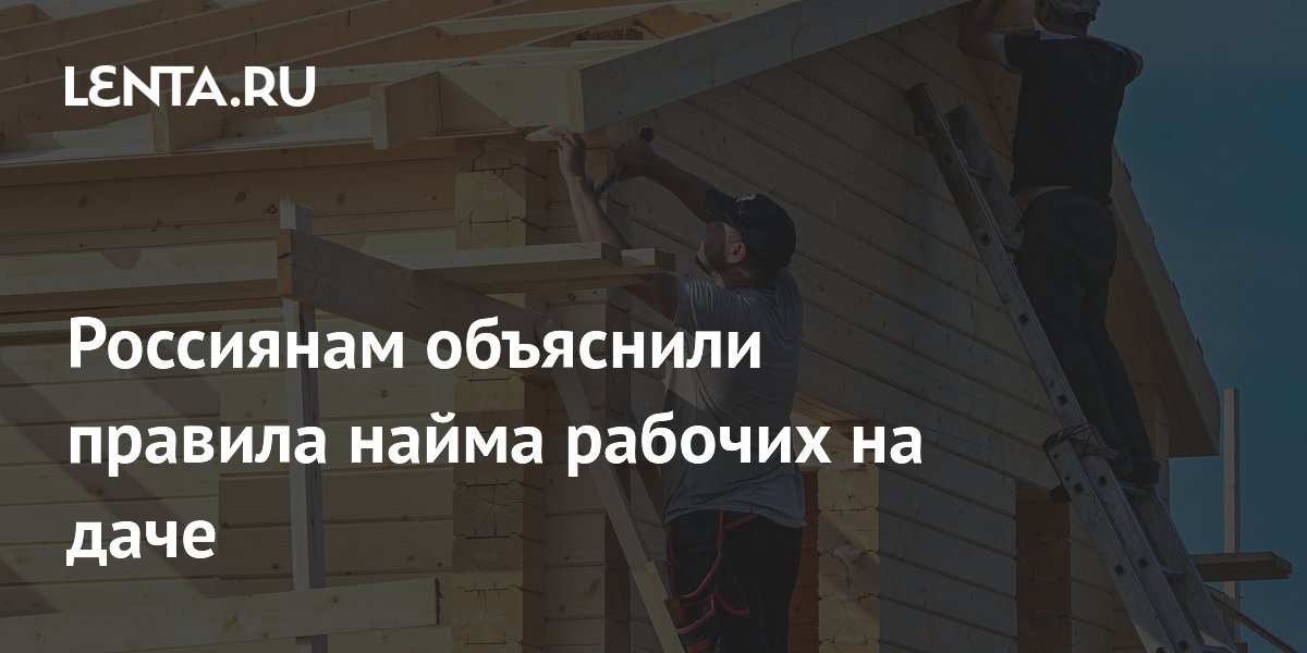 Россиянам объяснили правила найма рабочих на даче