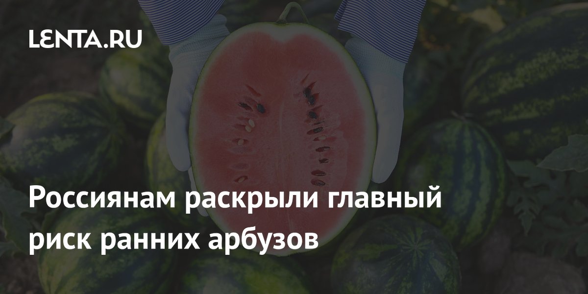 Россиянам раскрыли главный риск ранних арбузов