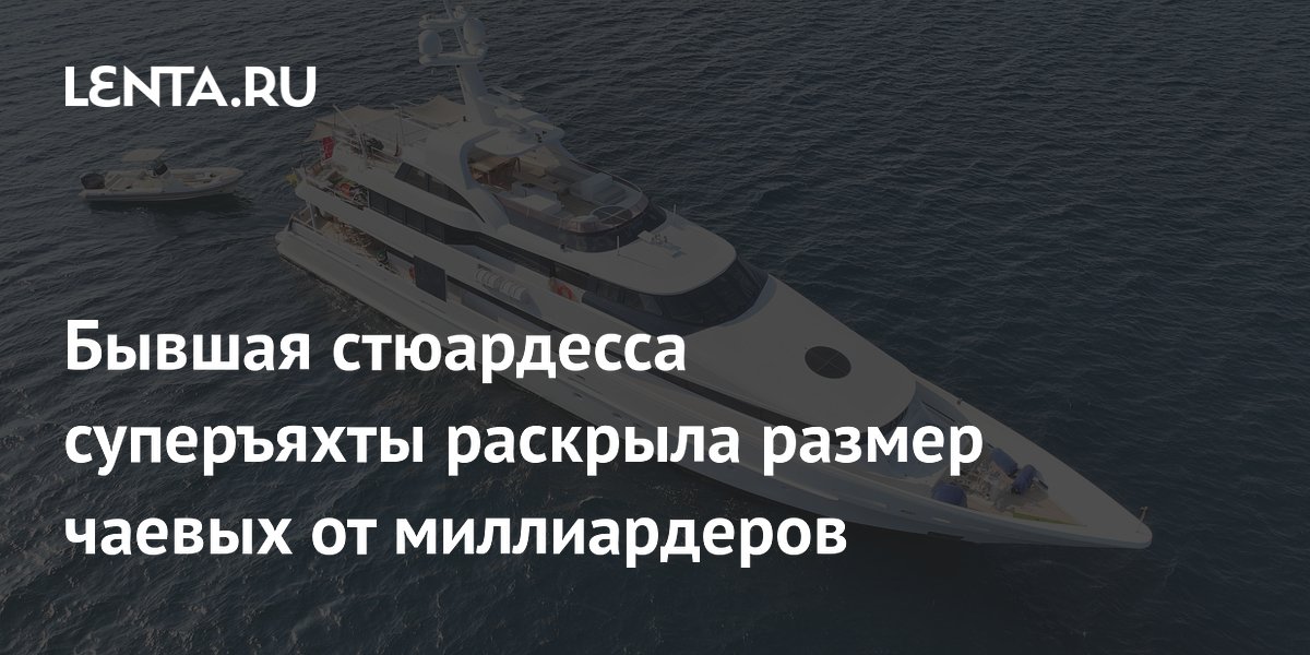 Бывшая стюардесса суперъяхты раскрыла размер чаевых от миллиардеров