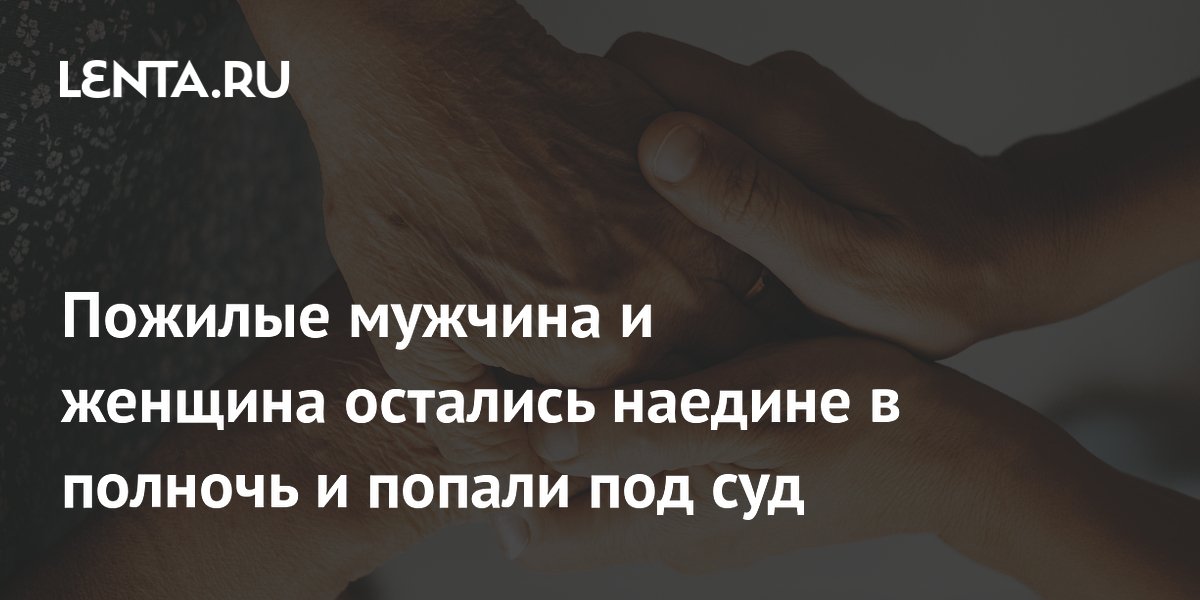 Пожилые мужчина и женщина остались наедине в полночь и попали под суд