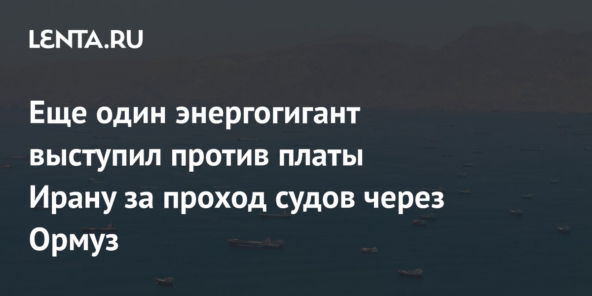 Еще один энергогигант выступил против платы Ирану за проход судов через Ормуз