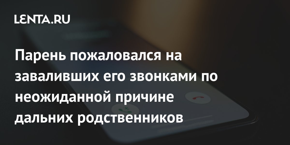 Парень пожаловался на заваливших его звонками по неожиданной причине дальних родственников