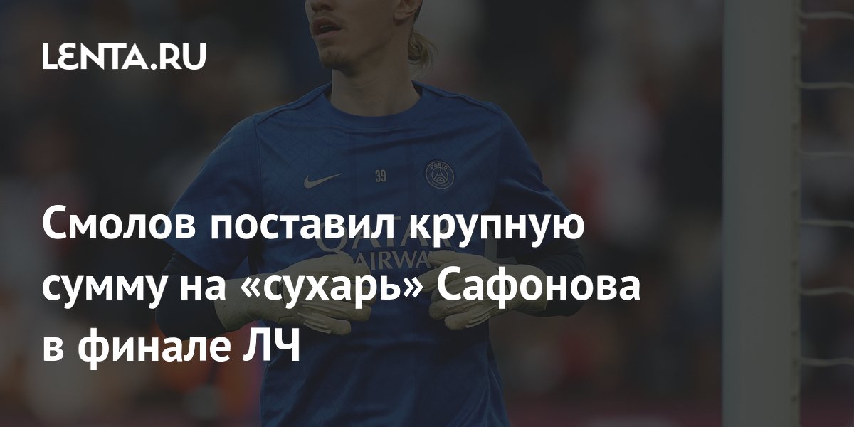 Смолов поставил крупную сумму на «сухарь» Сафонова в финале ЛЧ