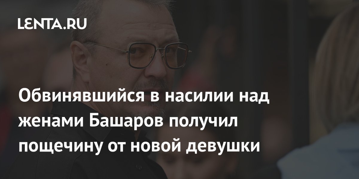 Обвинявшийся в насилии над женами Башаров получил пощечину от новой девушки
