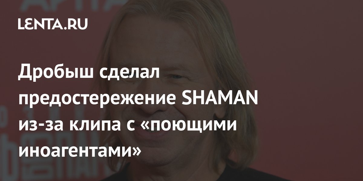 Дробыш сделал предостережение SHAMAN из-за клипа с «поющими иноагентами»