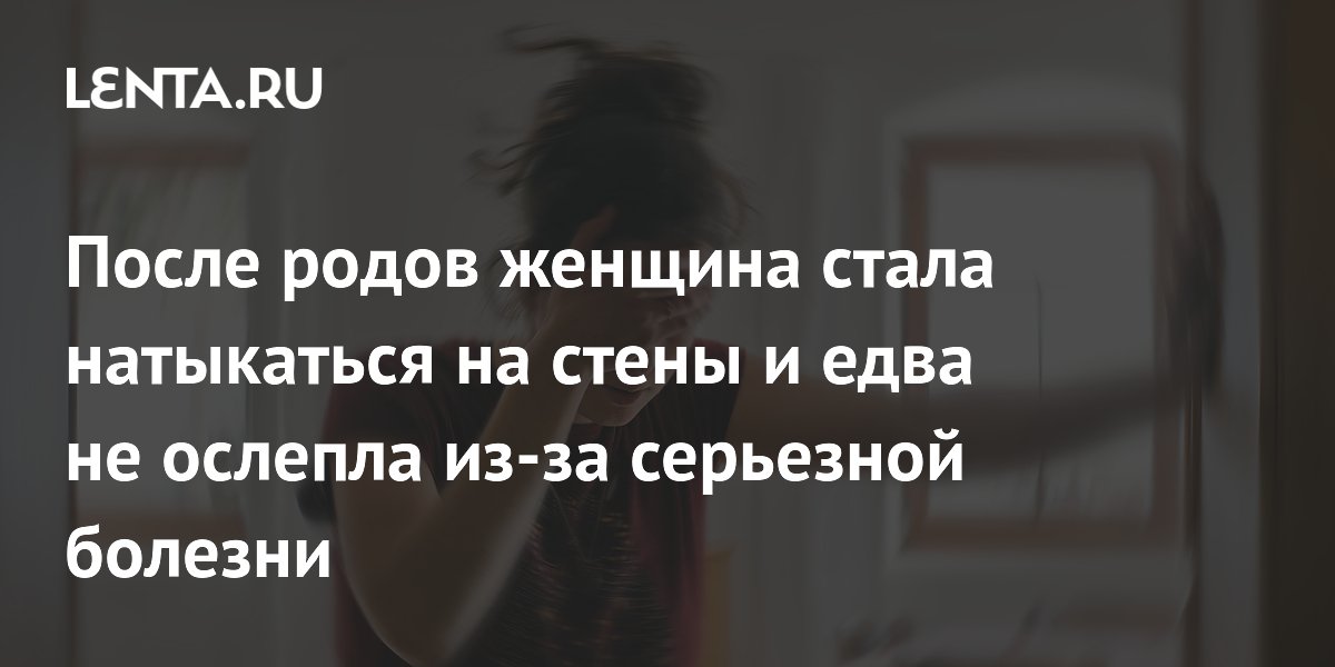 После родов женщина стала натыкаться на стены и едва не ослепла из-за серьезной болезни
