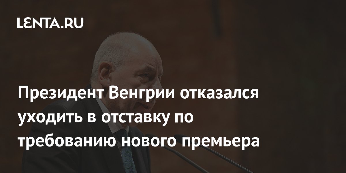 Президент Венгрии отказался уходить в отставку по требованию нового премьера
