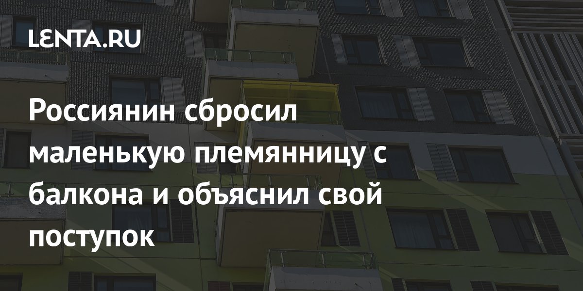 Россиянин сбросил маленькую племянницу с балкона и объяснил свой поступок