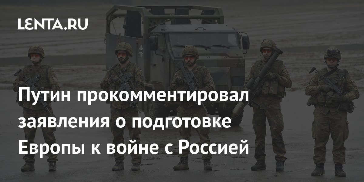 Путин прокомментировал заявления о подготовке Европы к войне с Россией
