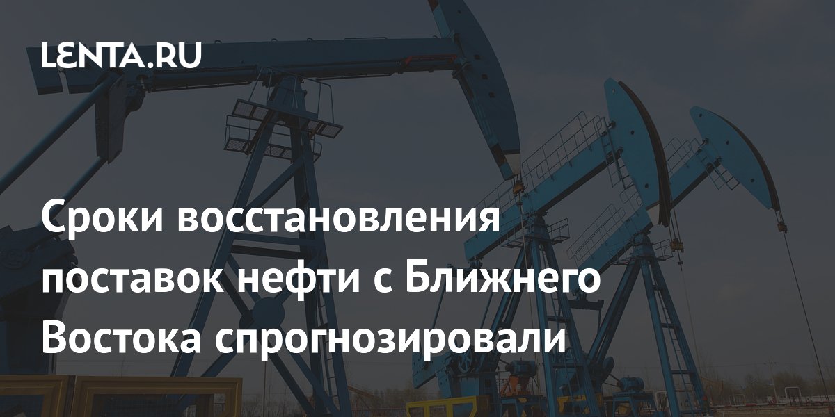 Сроки восстановления поставок нефти с Ближнего Востока спрогнозировали