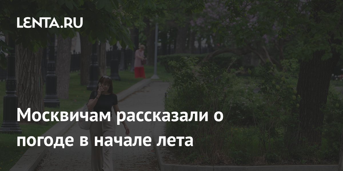 Москвичам рассказали о погоде в начале лета