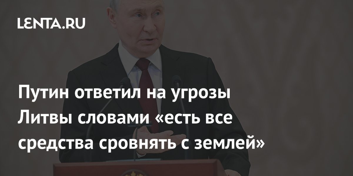 Путин ответил на угрозы Литвы словами «есть все средства сровнять с землей»