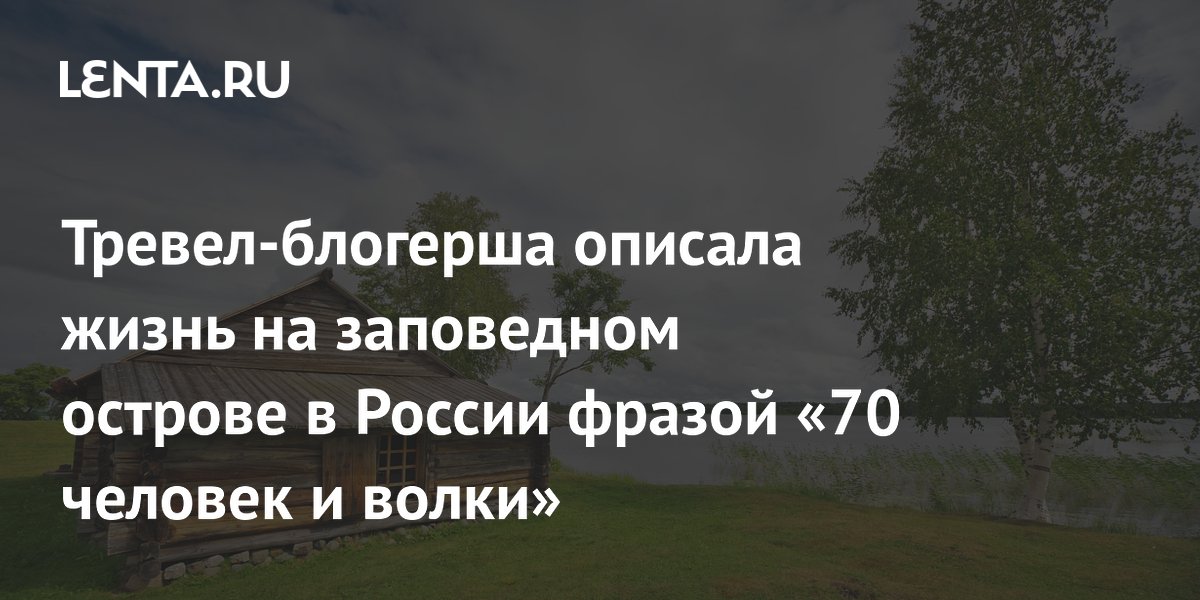 Тревел-блогерша описала жизнь на заповедном острове в России фразой «70 человек и волки»