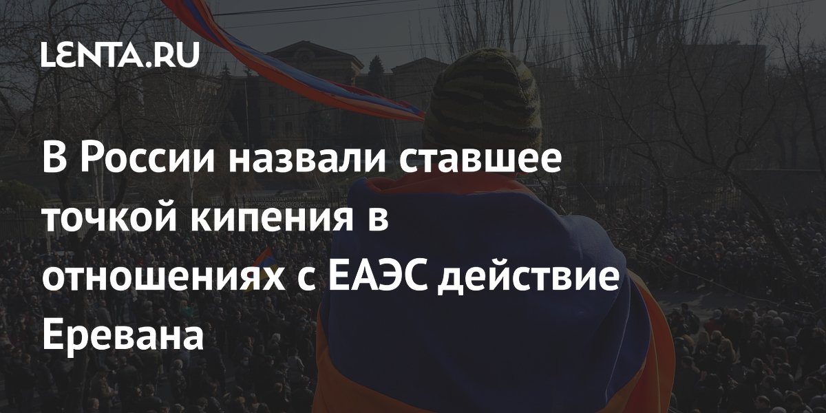В России назвали ставшее точкой кипения в отношениях с ЕАЭС действие Еревана