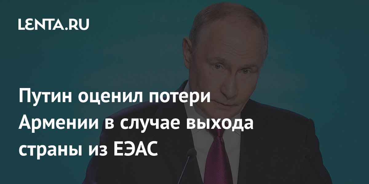 Путин оценил потери Армении в случае выхода страны из ЕЭАС