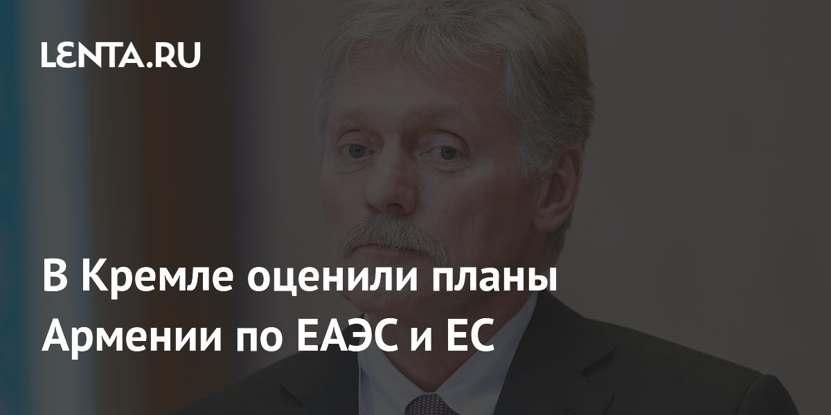 В Кремле оценили планы Армении по ЕАЭС и ЕС