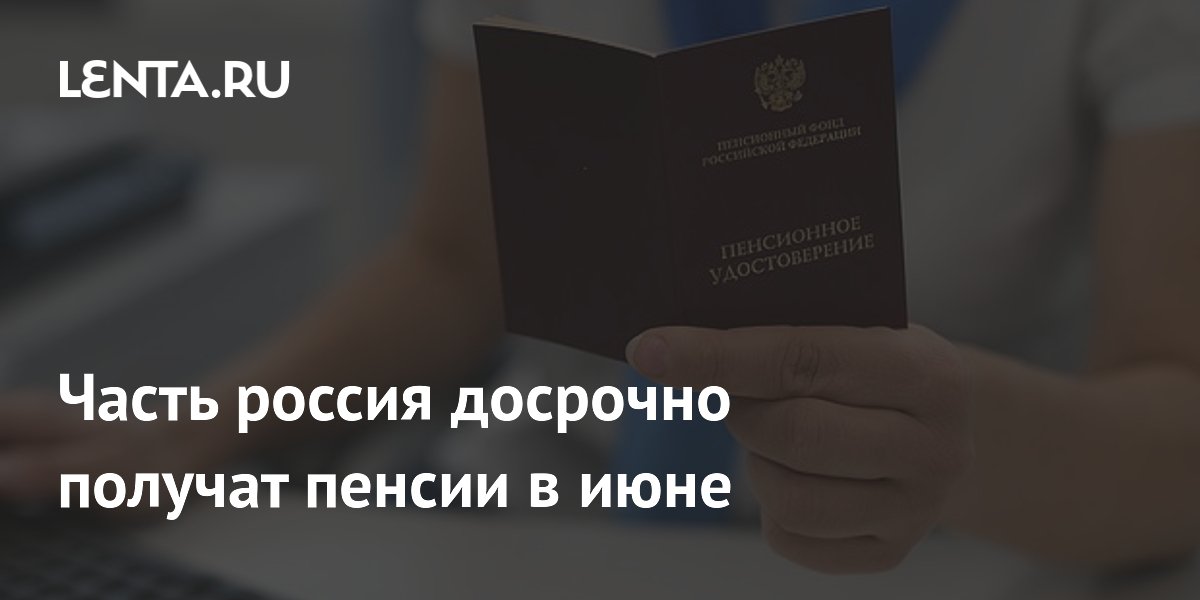 Часть россия досрочно получат пенсии в июне