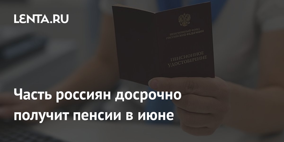 Часть россиян досрочно получит пенсии в июне