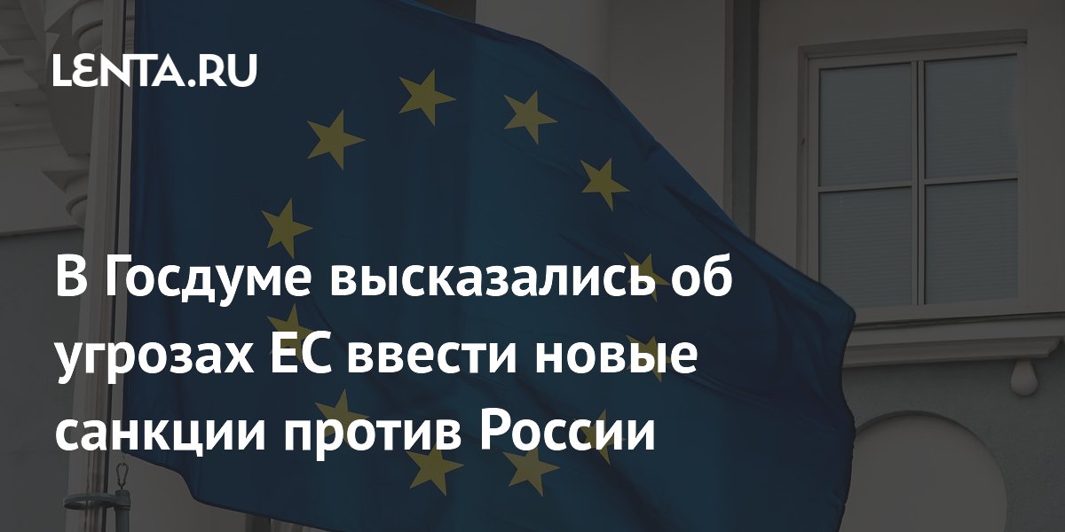 В Госдуме высказались об угрозах ЕС ввести новые санкции против России