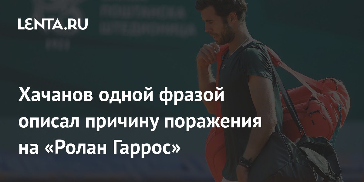 Хачанов одной фразой описал причину поражения на «Ролан Гаррос»