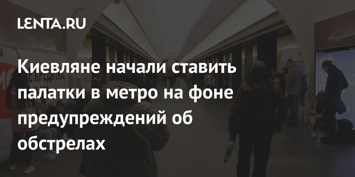 Киевляне начали ставить палатки в метро на фоне предупреждений об обстрелах