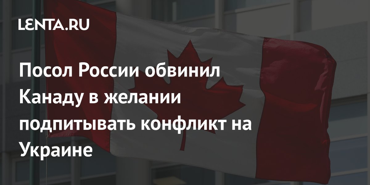 Посол России обвинил Канаду в желании подпитывать конфликт на Украине