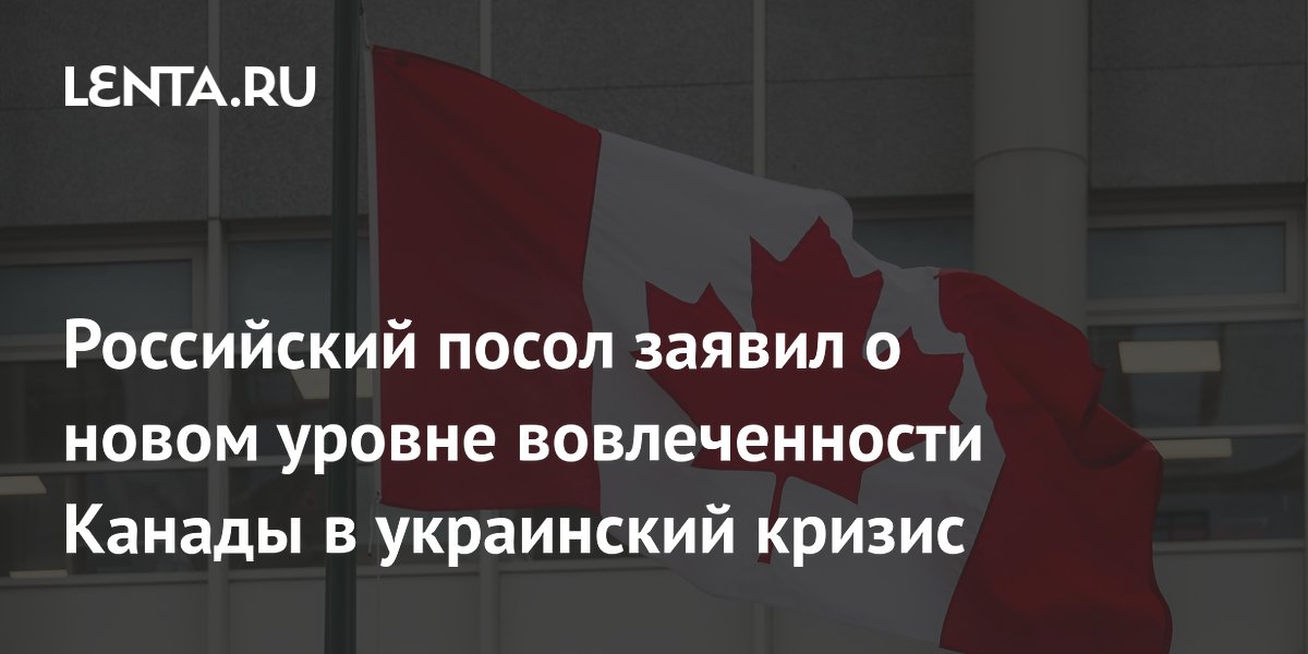 Российский посол заявил о новом уровне вовлеченности Канады в украинский кризис