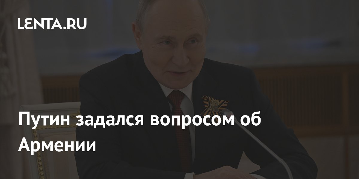 Путин задался вопросом об Армении