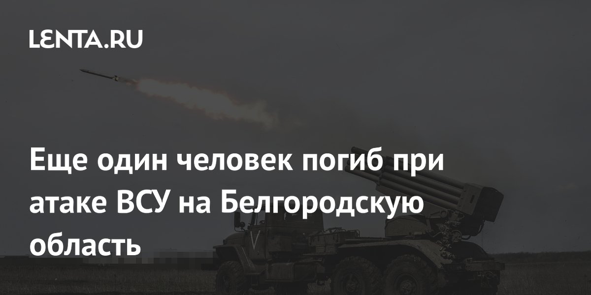 Еще один человек погиб при атаке ВСУ на Белгородскую область