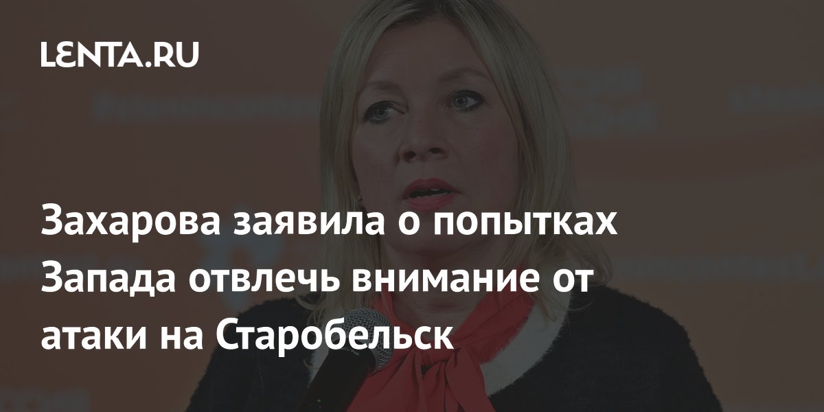 Захарова заявила о попытках Запада отвлечь внимание от атаки на Старобельск