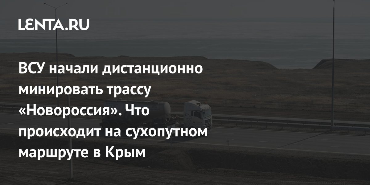 ВСУ начали дистанционно минировать трассу «Новороссия». Что происходит на сухопутном маршруте в Крым