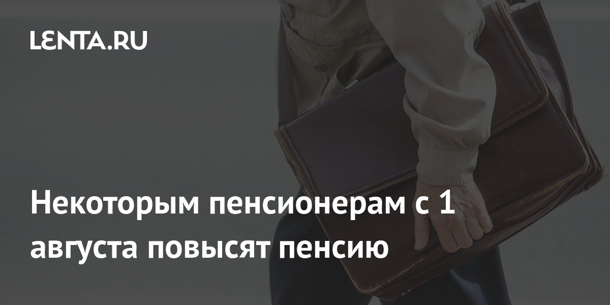 Некоторым пенсионерам с 1 августа повысят пенсию