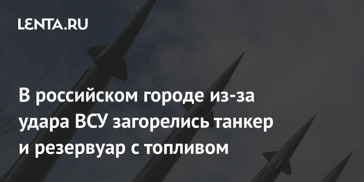 В российском городе из-за удара ВСУ загорелись танкер и резервуар с топливом