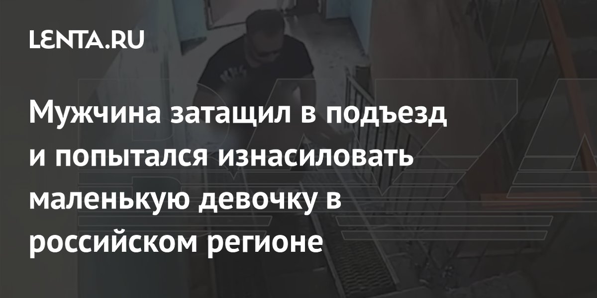Мужчина затащил в подъезд и попытался изнасиловать маленькую девочку в российском регионе