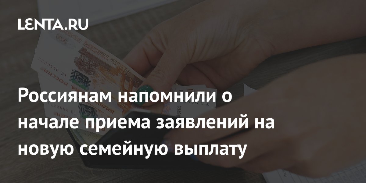 Россиянам напомнили о начале приема заявлений на новую семейную выплату