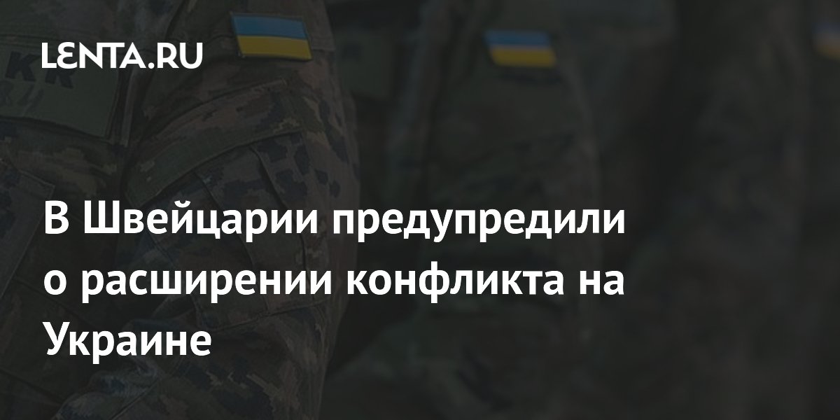 В Швейцарии предупредили о расширении конфликта на Украине