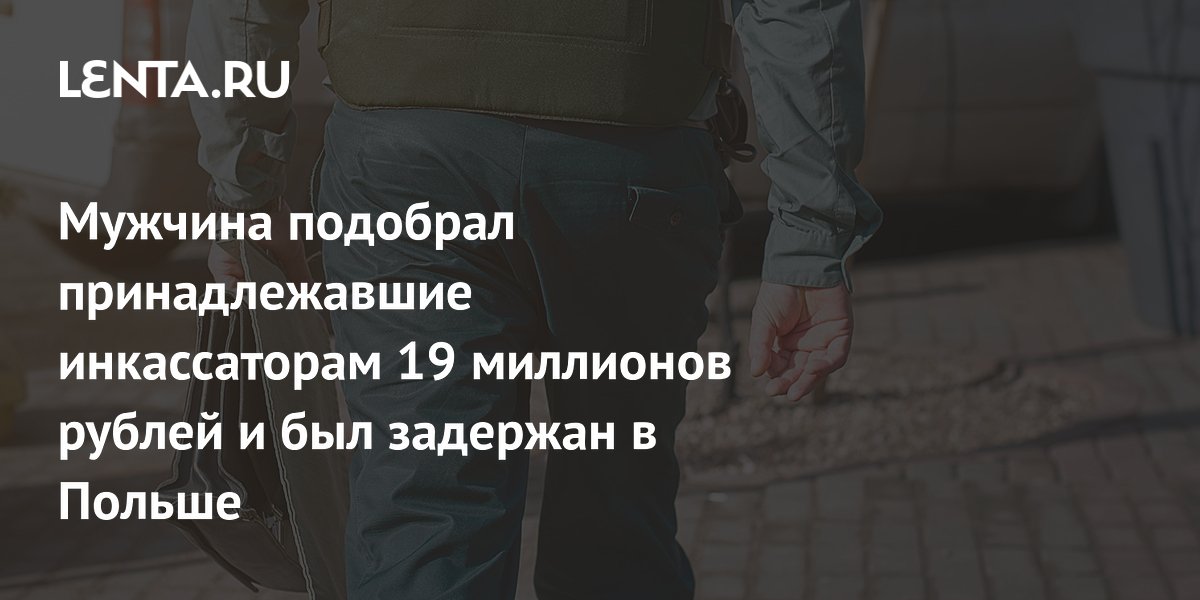 Мужчина подобрал принадлежавшие инкассаторам 19 миллионов рублей и был задержан в Польше
