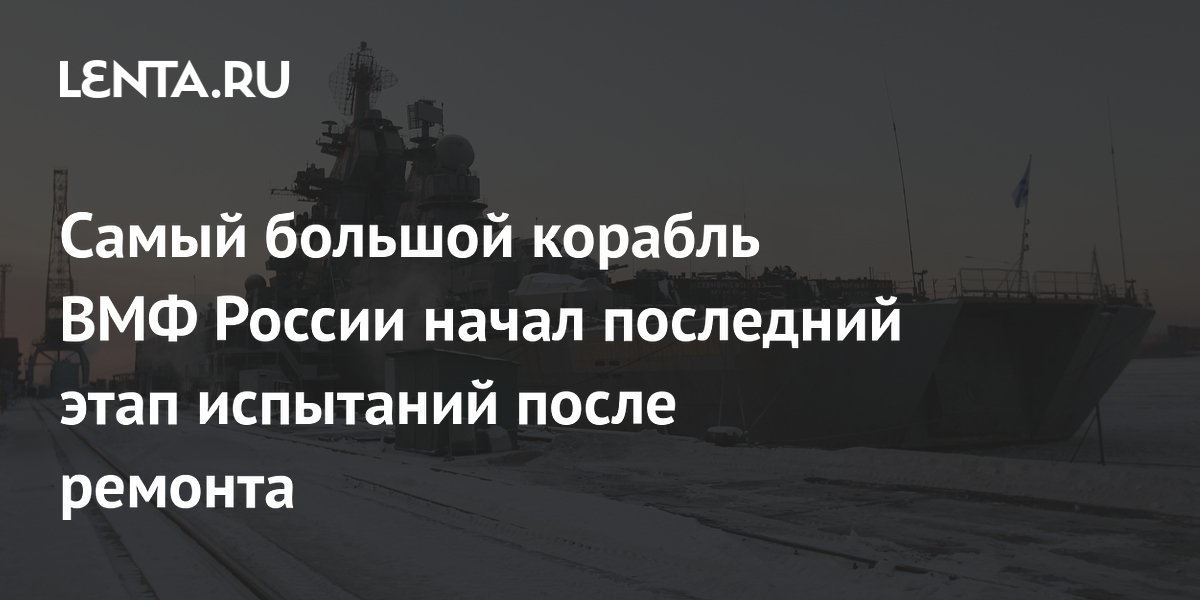 Самый большой корабль ВМФ России начал последний этап испытаний после ремонта