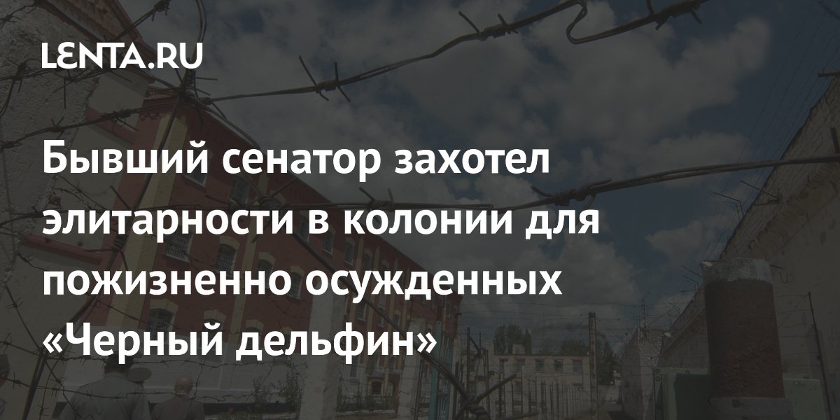 Бывший сенатор захотел элитарности в колонии для пожизненно осужденных «Черный дельфин»