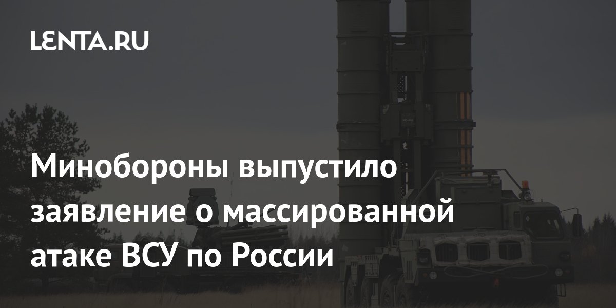 Минобороны выпустило заявление о массированной атаке ВСУ по России