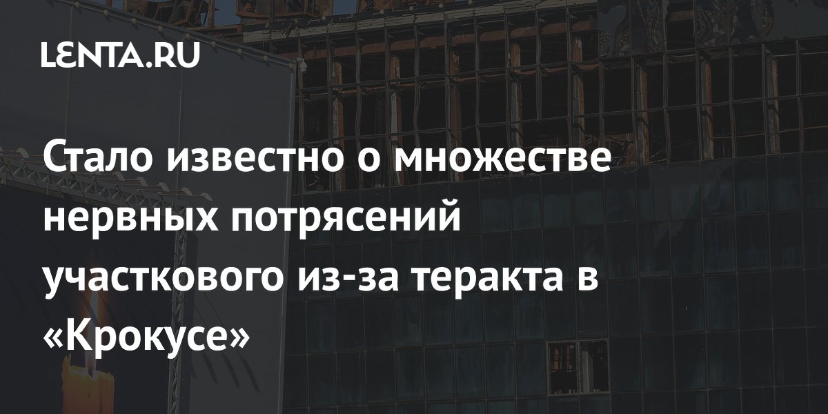 Стало известно о множестве нервных потрясений участкового из-за теракта в «Крокусе»