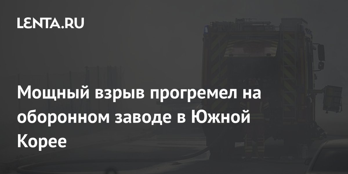 Мощный взрыв прогремел на оборонном заводе в Южной Корее