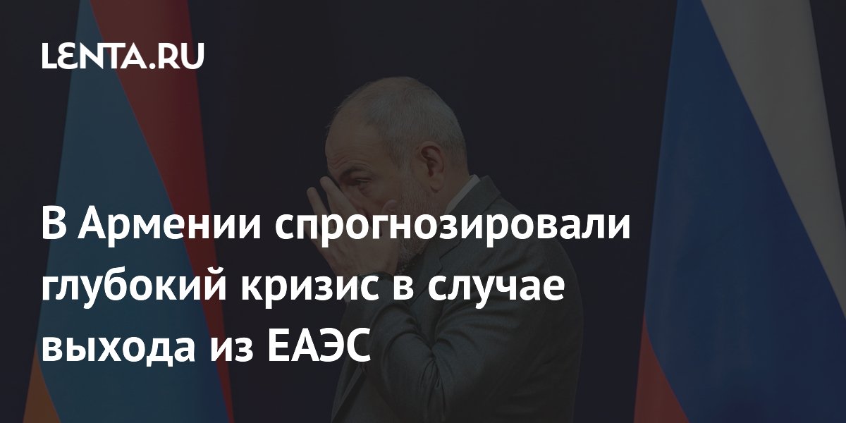 В Армении спрогнозировали глубокий кризис в случае выхода из ЕАЭС