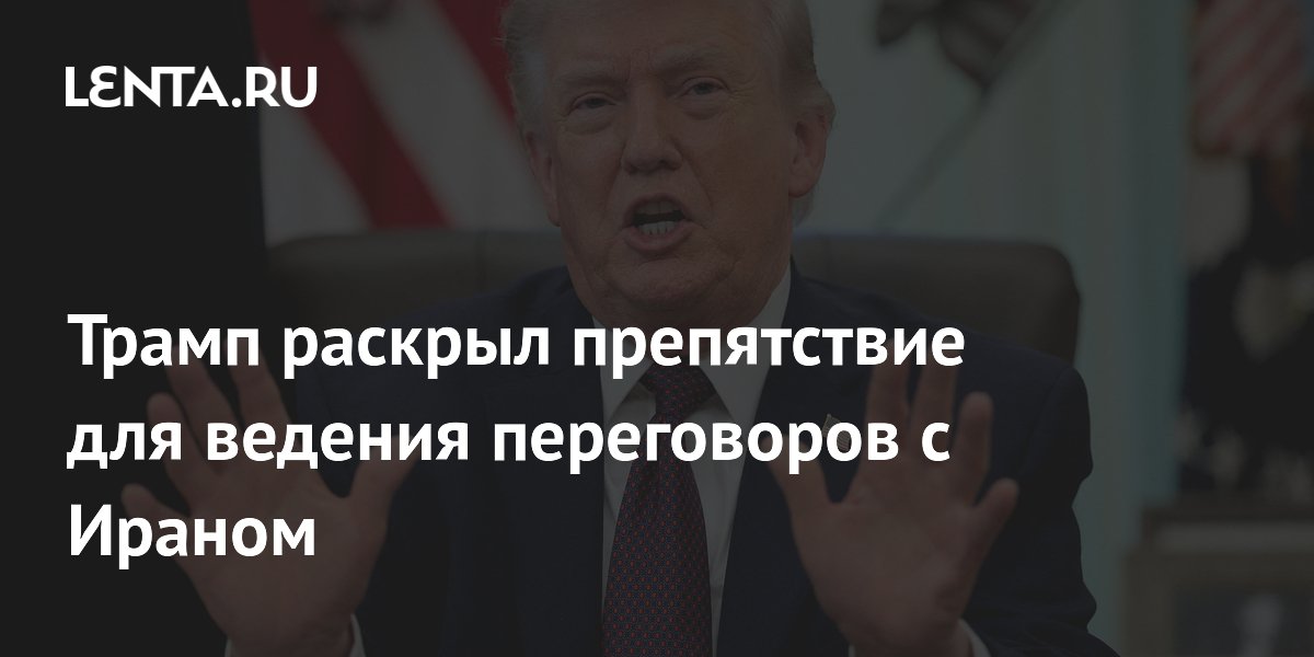 Трамп раскрыл препятствие для ведения переговоров с Ираном